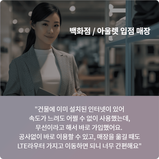 백화점 / 아울렛 입점 매장, 건물에 이미 설치된 인터넷이 있어 속도가 느려도 어쩔 수 없이 사용했는데, 무선이라고 해서 바로 가입했어요. 공사없이 바로 이용할 수 있고, 매장을 옮길 때도 LTE라우터 가지고 이동하면 되니 너무 간편해요