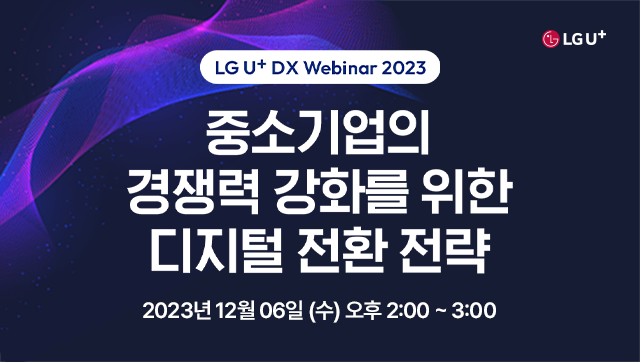 LG U+ Biz DX Webinar 2023. 중소기업의 경쟁력 강화를 위한 디지털 전환 전략. 2023년 12월 6일 (수) 오후 2:00 ~ 3:00