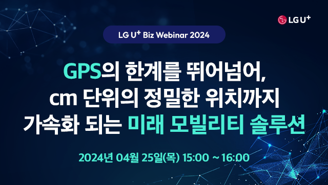 LG U+ Biz DX Webinar 2024. GPS의 한계를 뛰어넘어, cm 단위의 정밀한 위치까지 가속화 되는 미래 모빌리티 솔루션 2024년 04월 25일(목) 15:00~16:00
