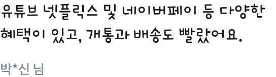 유튜브 넷플릭스 및 네이버페이 등 다양한 혜택이 있고, 개통과 배송도 빨랐어요.박*신 님