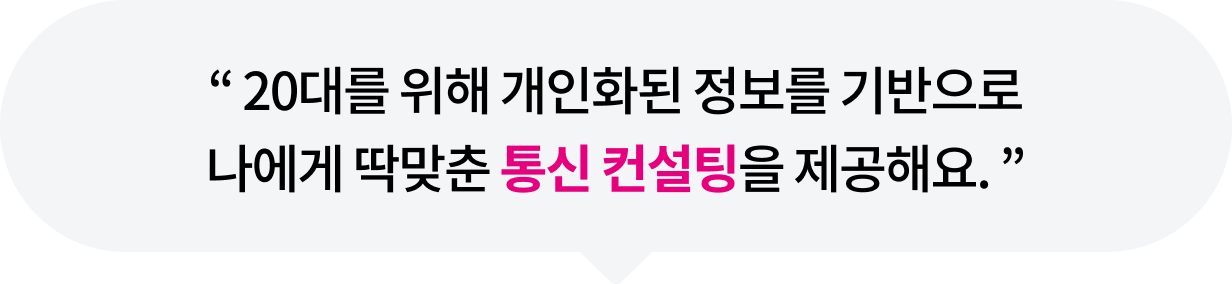 20대를 위해 개인화된 정보를 기반으로 나에게 딱맞춘 통신 컨설팅을 제공해요.