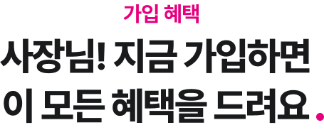 가입 혜택 사장님! 지금 가입하면 이 모든 혜택을 드려요