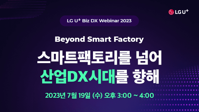 LG U+ Biz DX Webinar 2023. Beyond Smart Factory. 스마트팩토리를 넘어 산업DX시대를 향해. 2023년 7월 19일 (수) 오후 3:00~4:00
