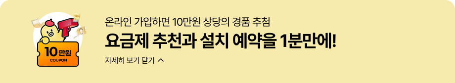 온라인 가입하면 10만원 상당의 경품 추첨
요금제 추천과 설치 예약을 1분만에!
자세히 보기닫기