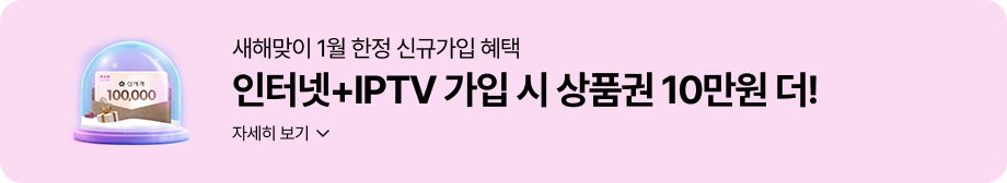 새해맞이 1월 한정 신규가입 혜택 인터넷+IPTV 가입 시 상품권 10만원 더! 자세히 보기