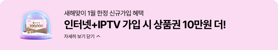 새해맞이 1월 한정 신규가입 혜택 인터넷+IPTV 가입 시 상품권 10만원 더! 자세히 보기 닫기