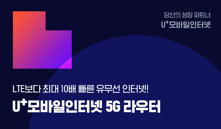 당신의 성장 파트너 u+모바일인터넷 LTE보다 최대 10배 빠른 유무선 인터넷 U+모바일인터넷 5G라우터