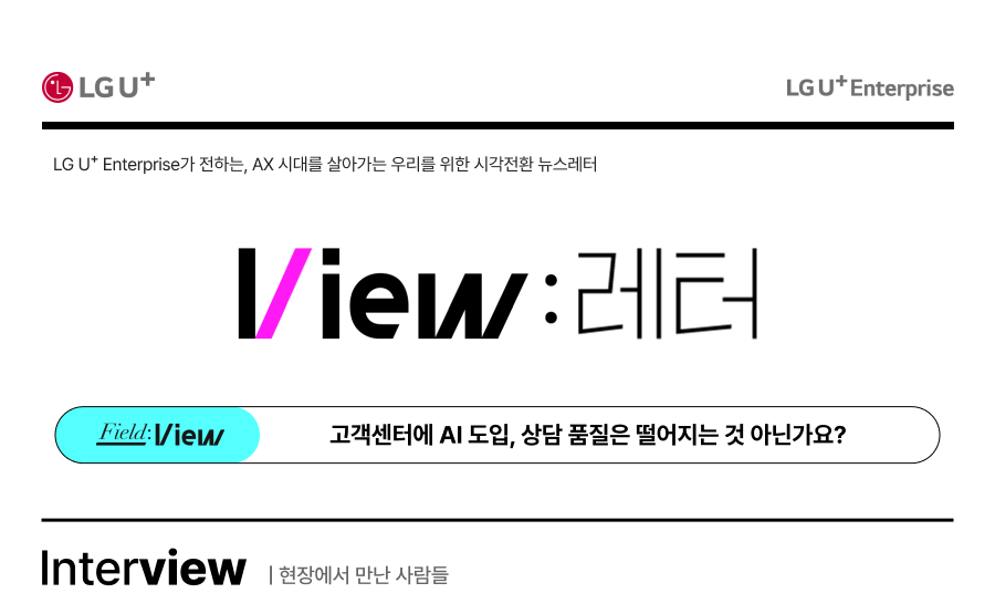 LG U+ LG U+ Enterprise LG U+ Enterprise가 전하는, AX 시대를 살아가는 우리를 위한 시각전환 뉴스레터 View : 레터 Field:View : 고객센터에 AI도입, 상담 품질은 떨어지는 것 아닌가요? Interview 현장에서 만난 사람들