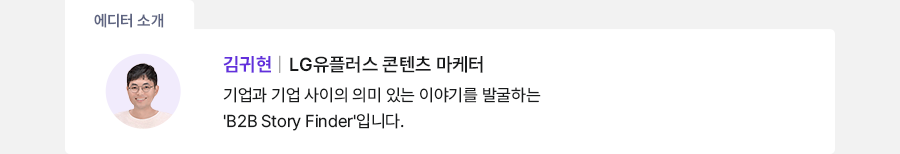 에디터 소개 김귀현 LG유플러스 콘텐츠 마케터 기업과 기업 사이의 의미 있는 이야기를 발굴하는 'B2B Story Finder'입니다.