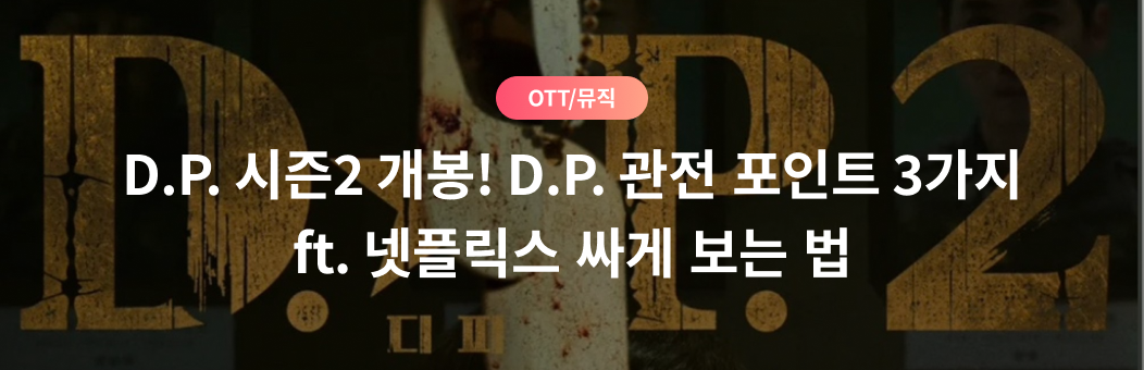 OTT/뮤직, D.P. 시즌2 개봉! D.P. 관전 포인트 3가지. ft. 넷플릭스 싸게 보는 법