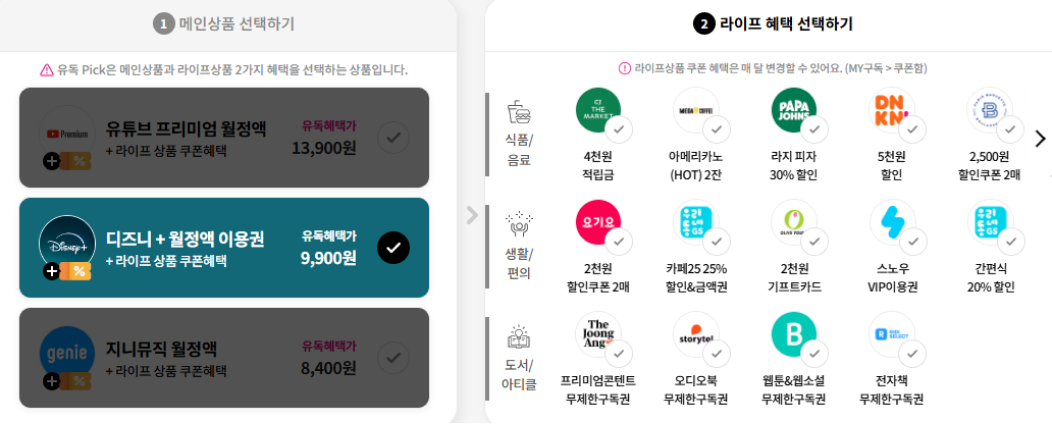 유독Pick2 디지털콘텐츠와 라이프상품 쿠폰 혜택을 1+1 내 마음대로 더해요. 
            디즈니+월정액 이용권 유독혜택가 9,900원.
            식품/음료: CJ더마켓 4천원 적립금 / 메가커피 아메리카노(HOT) 2잔/ 파파존스 라지 피자 30% 할인 / 던킨 5천원 할인 / 파리바게뜨 2,500원 할인쿠폰 2매
            생활/편의: 요기요 2천원 할인 쿠폰 2매 / 카페25 25% 할인&금액권/올리브영 2천원 기프트카드/스노우 VIP 이용권/GS25 간편식 20%할인
            도서/아티클: 더 중앙 프리미엄 콘텐트 무제한 구독권 / 스토리텔오디오북 무제한 구독권 / 블라이스셀렉트 웹툰&웹소설 무제한 구독권 / 리디셀렉트 전자책 무제한 구독권