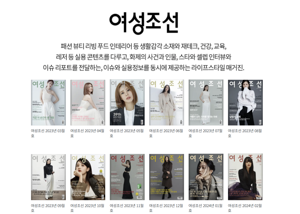 잡지 추천, 여성조선
            패션 뷰티 리빙 푸드 인테이러 등 생활감각 소재와 재테크, 건강, 교육, 레저 등 실용 콘텐츠를 다루고, 화제의 사건과 인물, 스타와 셀렙 인터뷰와 이슈 리포트를 전달하는, 이슈와 실용정보를 동시에 제공하는 라이프스타일 매거진.