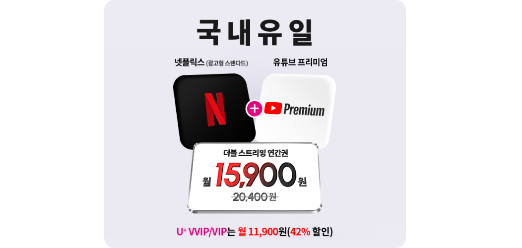 국내유일
        넷플릭스(광고형 스탠다드)+유튜브 프리미엄
        더블 스트리밍 연간권
        월 20,400원 -> 월 15,900원
        U+ VVIP/VIP는 월 11,900원 (42 % 할인)
