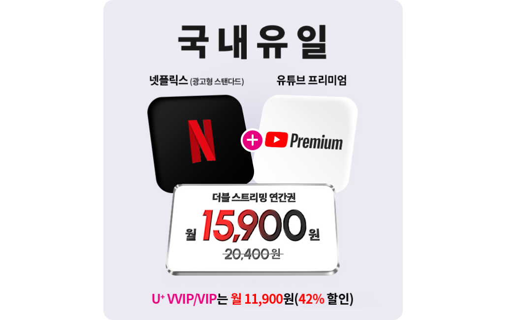 국내유일
            넷플릭스(광고형 스탠다드)+유튜브 프리미엄
            더블 스트리밍 연간권
            월 20,400원 -> 월 15,900원
            U+ VVIP/VIP는 월 11,900원 (42 % 할인)