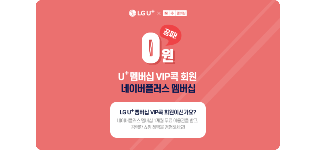 
                LGU+ × 네이버 플러스 멤버십
                
                0원 공짜!
                U+멤버십 VIP콕 회원 네이버플러스 멤버십
                LG U+ 멤버십 VIP 회원이신가요? 
                네이버플러스 멤버십 1개월 무료 이용권을 받고, 강력한 쇼핑혜택을 경험하세요!